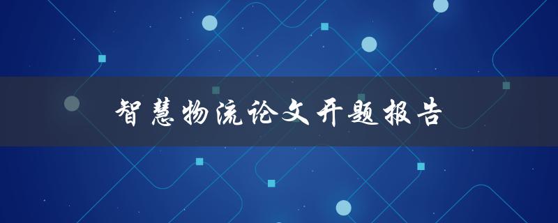 智慧物流论文开题报告(如何研究和应用智能技术提升物流效率)
