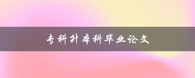 专科升本科毕业论文(如何顺利完成并取得优异成绩)