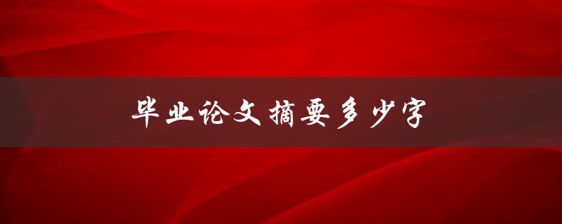 毕业论文摘要多少字(论文摘要字数范围)