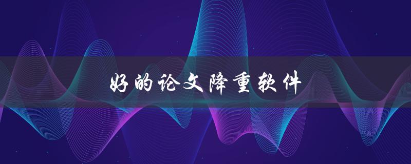 好的论文降重软件(哪些软件值得一试)