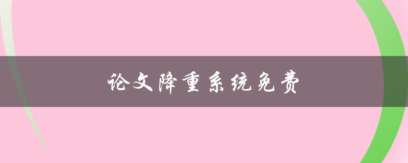 论文降重系统免费(哪些免费的降重系统值得一试)