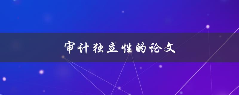 审计独立性的论文(如何确保审计师的独立性)