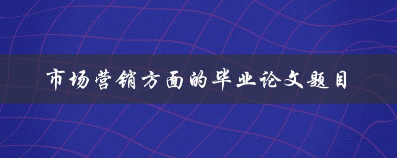 你有什么市场营销方面的毕业论文题目推荐吗