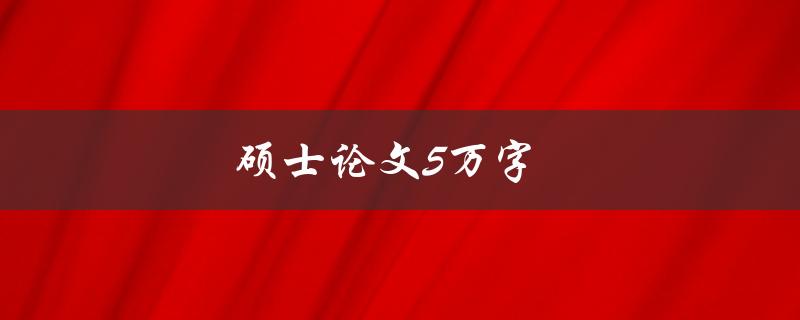 硕士论文5万字(如何高效撰写并保持质量)
