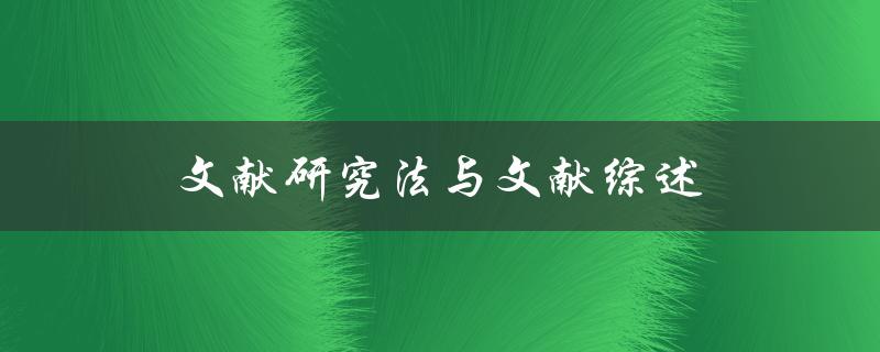 什么是文献研究法和文献综述？它们之间有什么区别和联系