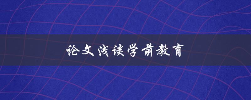 论文浅谈学前教育(为什么学前教育对孩子的成长至关重要？)