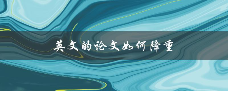 英文的论文如何降重(有哪些有效的方法和技巧)