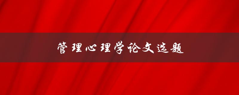 管理心理学论文选题(如何选择一个好的研究主题)