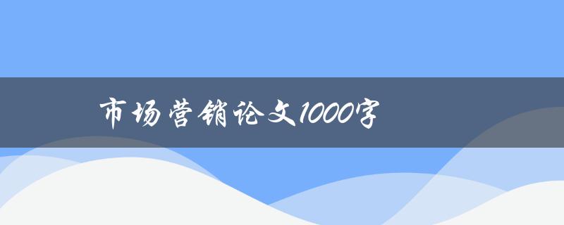 市场营销论文1000字(如何撰写高质量的市场营销论文)