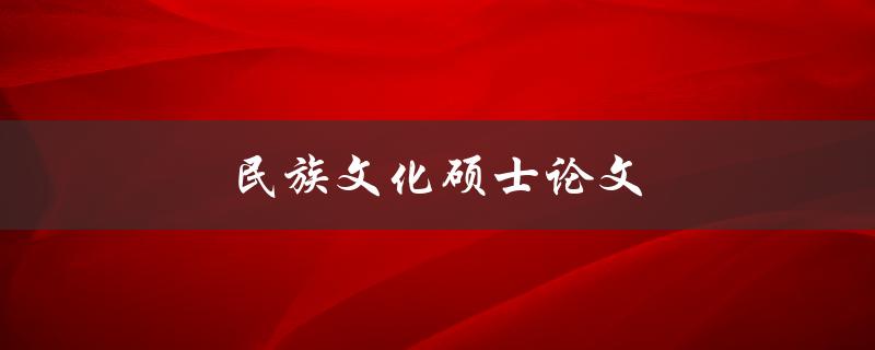 民族文化硕士论文(如何选择研究方向与撰写方法)