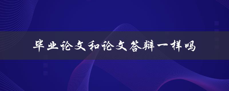 毕业论文和论文答辩一样吗