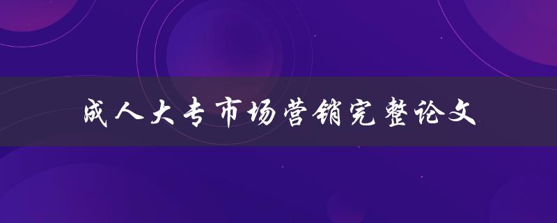 如何撰写一篇完整的成人大专市场营销论文