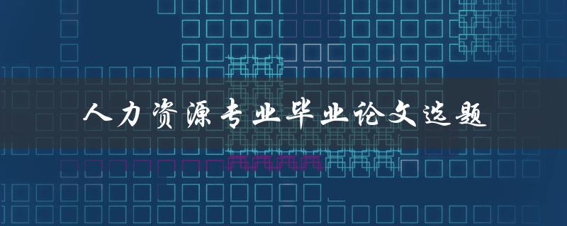 如何选择适合人力资源专业毕业论文的选题