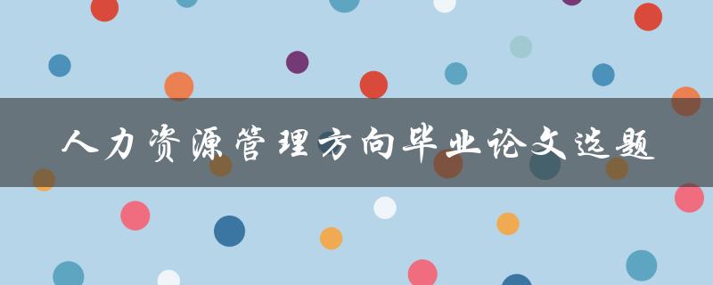 如何选择适合人力资源管理方向毕业论文的选题