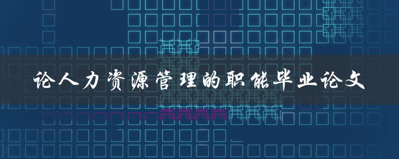 人力资源管理的职能在毕业论文中该如何探讨