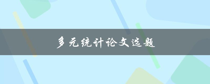 多元统计论文选题(如何选择合适的研究方向)