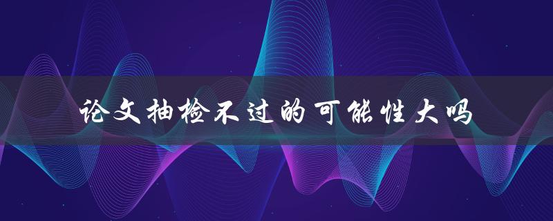 论文抽检不过的可能性大吗