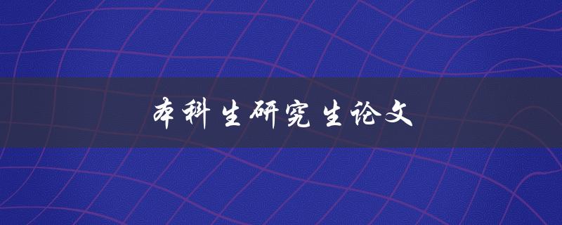 本科生研究生论文(有哪些重要区别和注意事项)