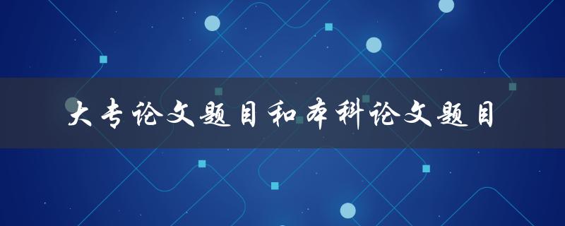 你如何选择适合的大专论文题目和本科论文题目