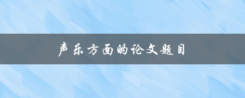 声乐方面的论文题目(如何探讨音乐剧中的声乐表现)