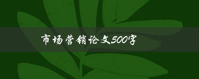 市场营销论文500字(如何撰写高质量的论文)