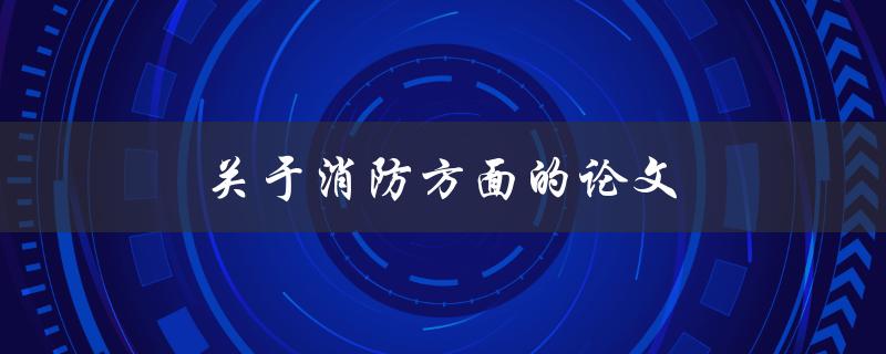 关于消防方面的论文(如何撰写一篇优秀的消防论文)