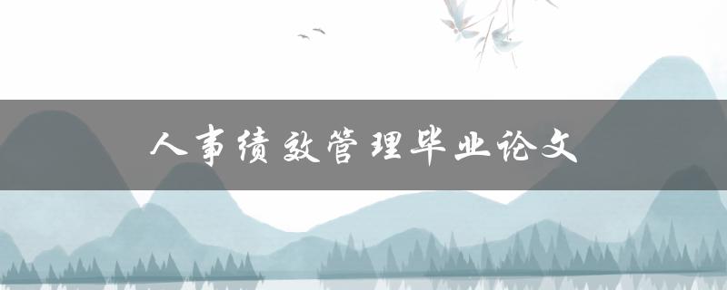 人事绩效管理毕业论文(如何提升员工绩效并实现组织目标)