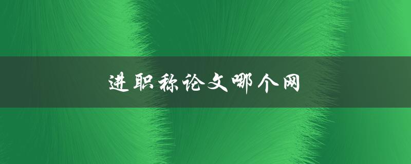 进职称论文哪个网(推荐几个靠谱的网站)