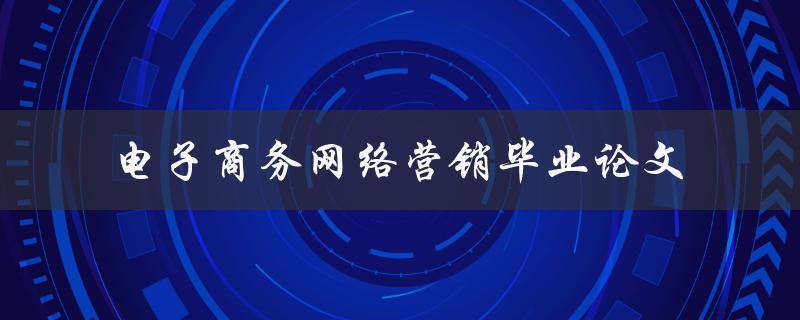 如何进行电子商务网络营销？——一份电子商务网络营销毕业论文的研究