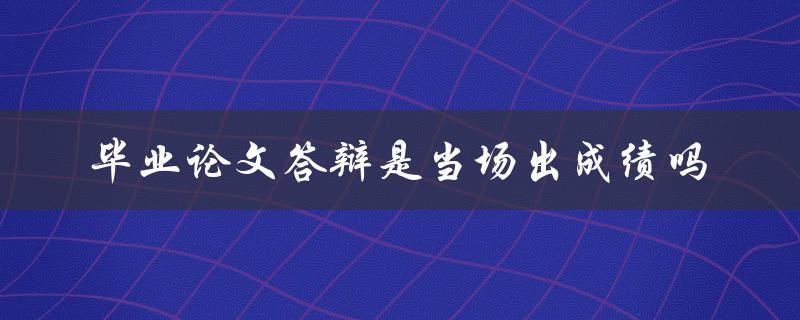 毕业论文答辩是当场出成绩吗