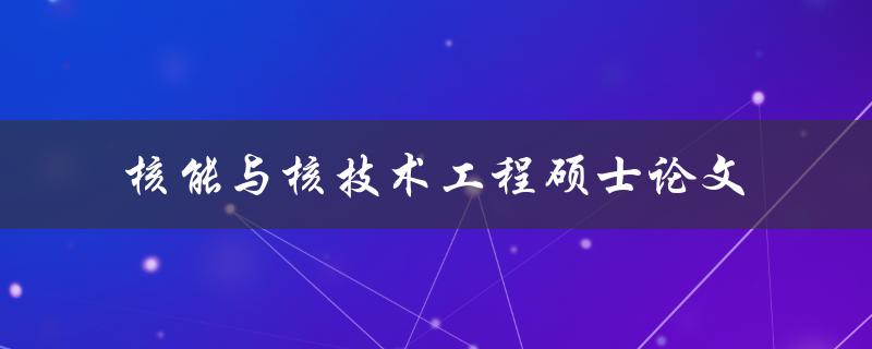 如何撰写一篇优秀的核能与核技术工程硕士论文