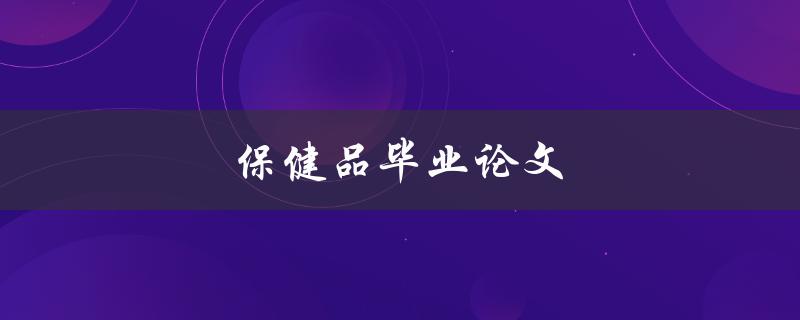 保健品毕业论文(如何选择合适的研究方向和方法)