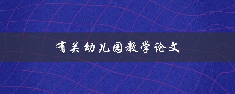 有关幼儿园教学论文(如何撰写高质量的研究论文)