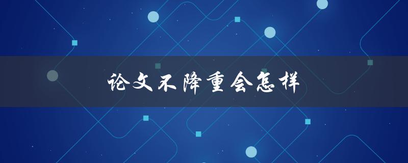 论文不降重会怎样(会受到什么影响？)