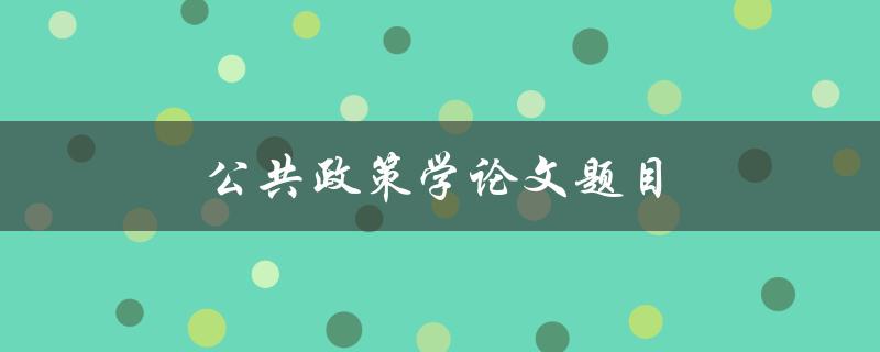 公共政策学论文题目(如何评估公共政策的有效性与可持续性)