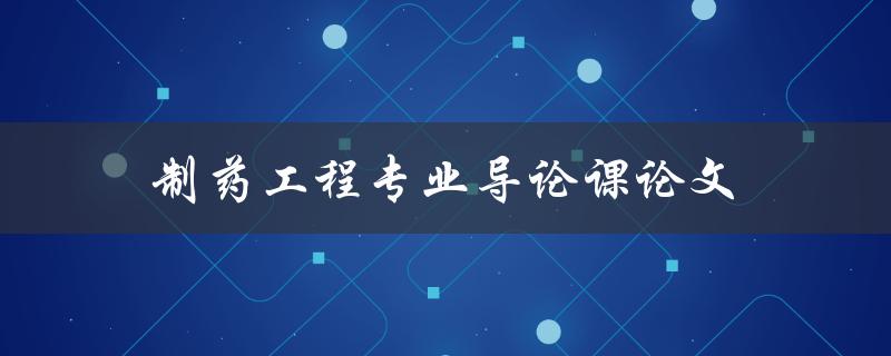 制药工程专业导论课论文(如何撰写高质量的论文)