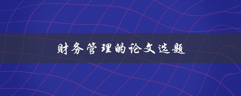 财务管理的论文选题(如何选择合适的研究方向)