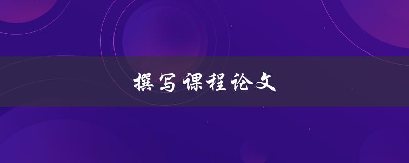 撰写课程论文如何提高写作效率和质量