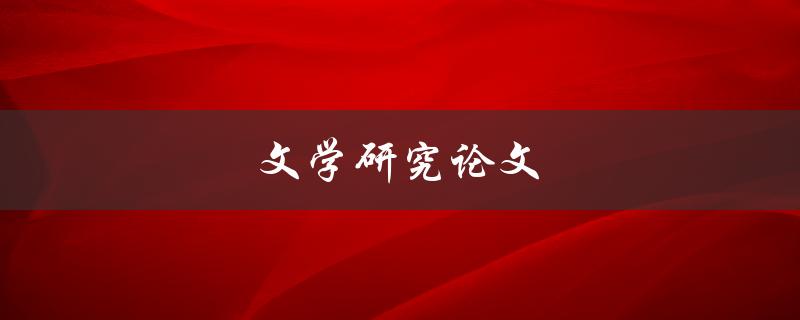 文学研究论文(如何撰写一篇优秀的论文)