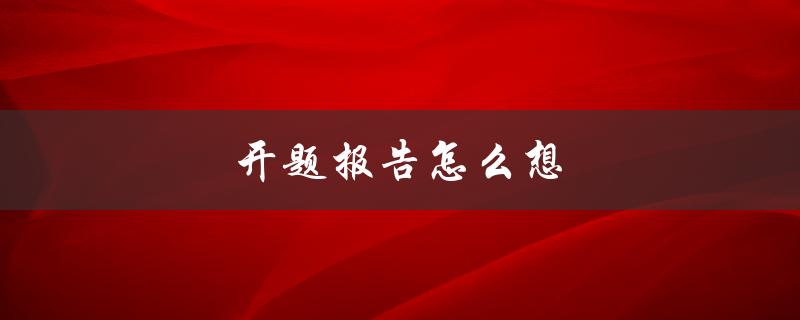 开题报告怎么想(从哪些角度入手)