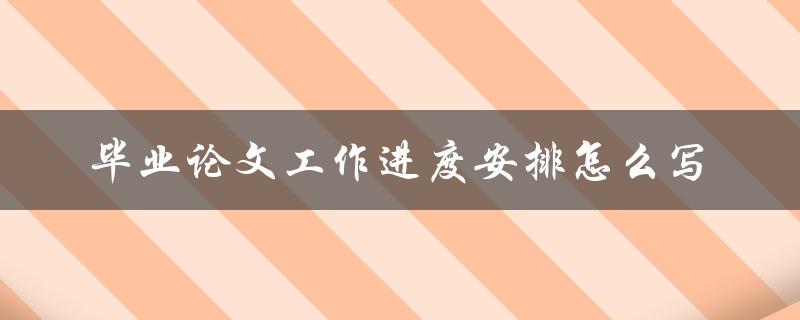 毕业论文工作进度安排怎么写