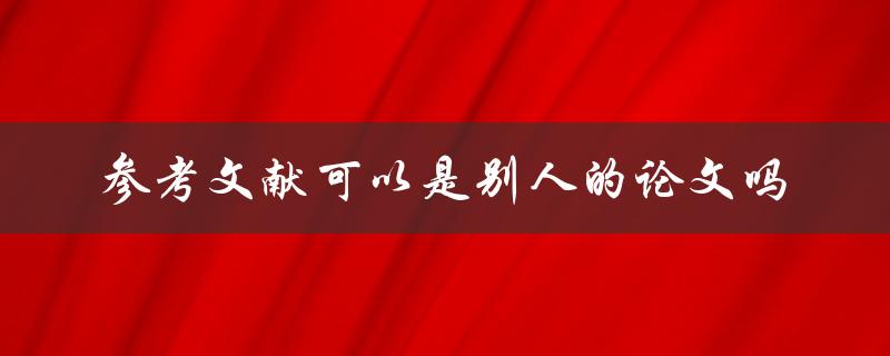 参考文献可以是别人的论文吗