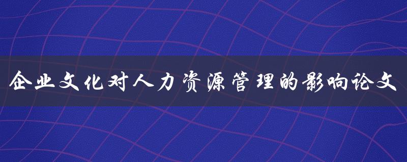 企业文化对人力资源管理的影响论文