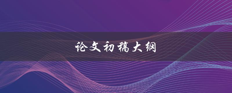 论文初稿大纲(应该包括哪些内容？)