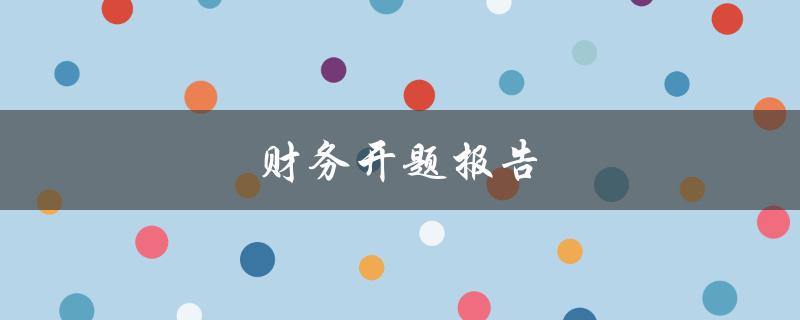 财务开题报告(如何撰写有效的开题报告)
