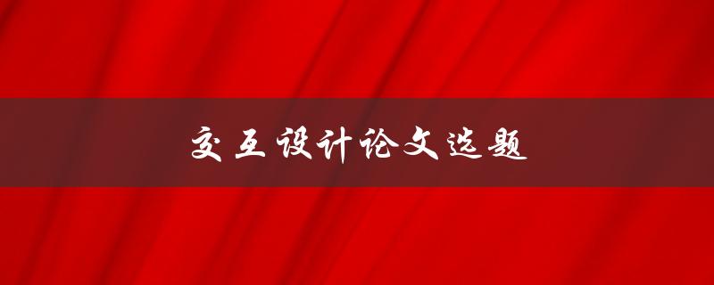 交互设计论文选题(如何选择适合的研究方向)