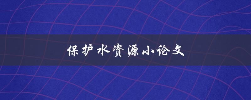 保护水资源小论文(如何有效实施水资源保护措施)