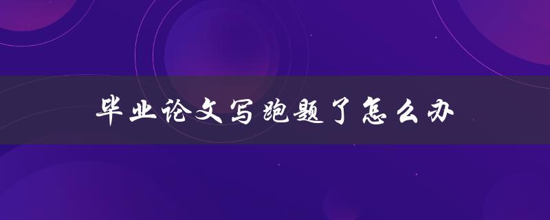 毕业论文写跑题了怎么办