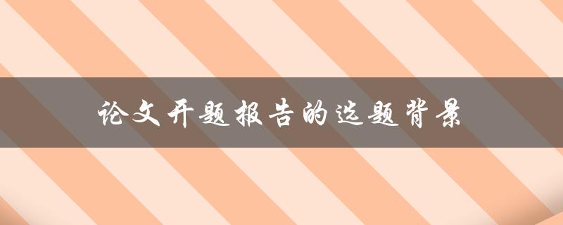 论文开题报告的选题背景(如何选取适合的研究主题)