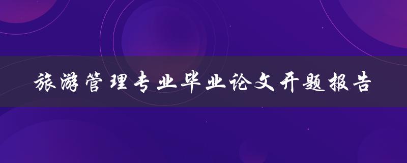 旅游管理专业毕业论文开题报告如何撰写一篇成功的毕业论文